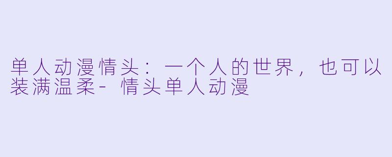 单人动漫情头:一个人的世界,也可以装满温柔-情头单人动漫