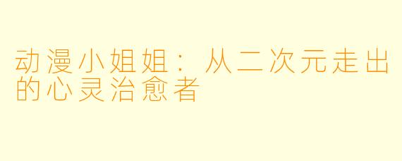 动漫小姐姐：从二次元走出的心灵治愈者