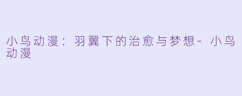 小鸟动漫：羽翼下的治愈与梦想-小鸟动漫