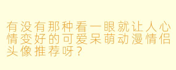 有没有那种看一眼就让人心情变好的可爱呆萌动漫情侣头像推荐呀?