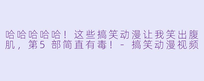 哈哈哈哈哈！这些搞笑动漫让我笑出腹肌，第5部简直有毒！-搞笑动漫视频