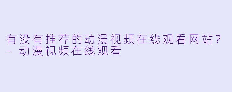 有没有推荐的动漫视频在线观看网站？-动漫视频在线观看