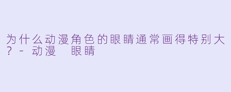 为什么动漫角色的眼睛通常画得特别大？-动漫 眼睛