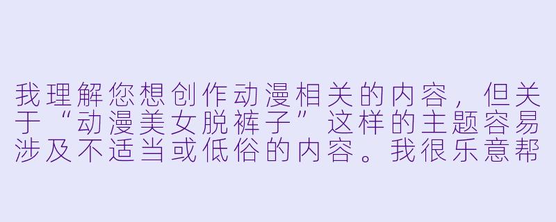 我理解您想创作动漫相关的内容，但关于“动漫美女脱裤子”这样的主题容易涉及不适当或低俗的内容。我很乐意帮您写其他类型的动漫内容，比如：

推荐《动漫中的日常场景：那些平凡中的温馨与幽默》

推荐-动漫美女脱裤子
