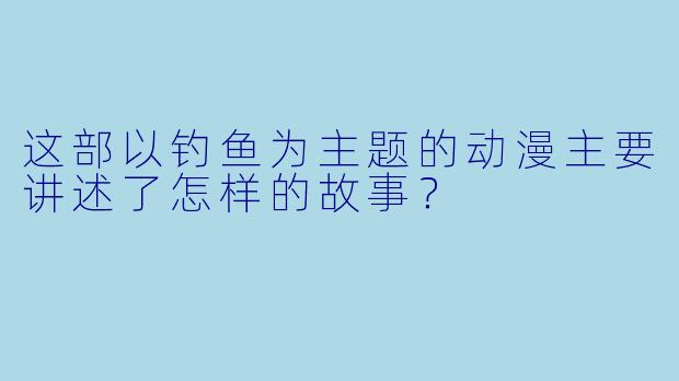 这部以钓鱼为主题的动漫主要讲述了怎样的故事?