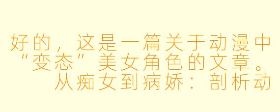 好的，这是一篇关于动漫中“变态”美女角色的文章。

从痴女到病娇：剖析动漫中那些“变态”美女的独特魅力