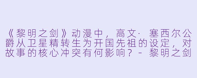 《黎明之剑》动漫中,高文·塞西尔公爵从卫星精转生为开国先祖的设定,对故事的核心冲突有何影响?-黎明之剑动漫