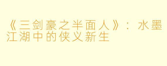 《三剑豪之半面人》：水墨江湖中的侠义新生