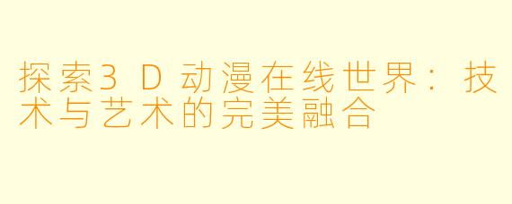 探索3D动漫在线世界：技术与艺术的完美融合