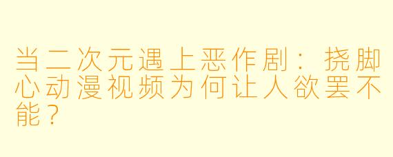当二次元遇上恶作剧:挠脚心动漫视频为何让人欲罢不能?