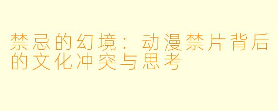 禁忌的幻境：动漫禁片背后的文化冲突与思考