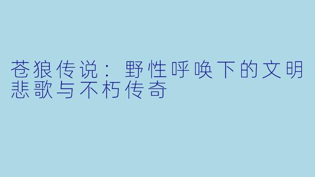 苍狼传说：野性呼唤下的文明悲歌与不朽传奇