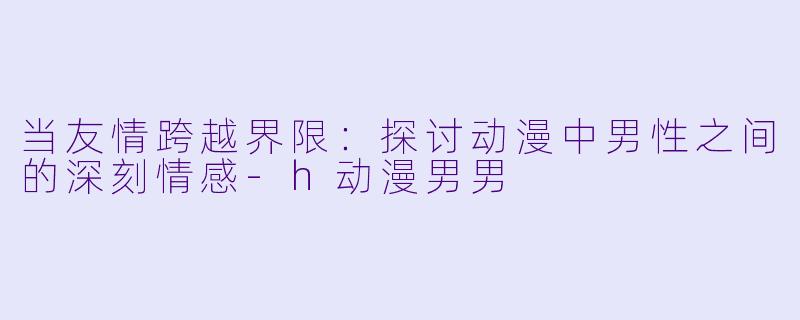 当友情跨越界限：探讨动漫中男性之间的深刻情感-h动漫男男