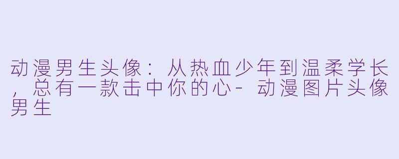 动漫男生头像:从热血少年到温柔学长,总有一款击中你的心-动漫图片头像男生