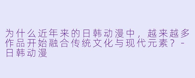 为什么近年来的日韩动漫中，越来越多作品开始融合传统文化与现代元素？-日韩动漫