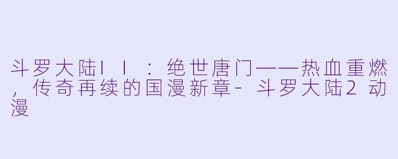 斗罗大陆II:绝世唐门——热血重燃,传奇再续的国漫新章-斗罗大陆2动漫
