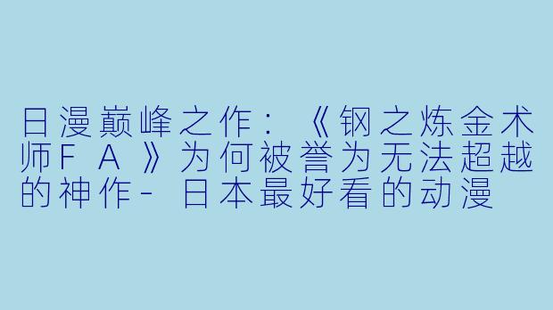 日漫巅峰之作：《钢之炼金术师FA》为何被誉为无法超越的神作-日本最好看的动漫