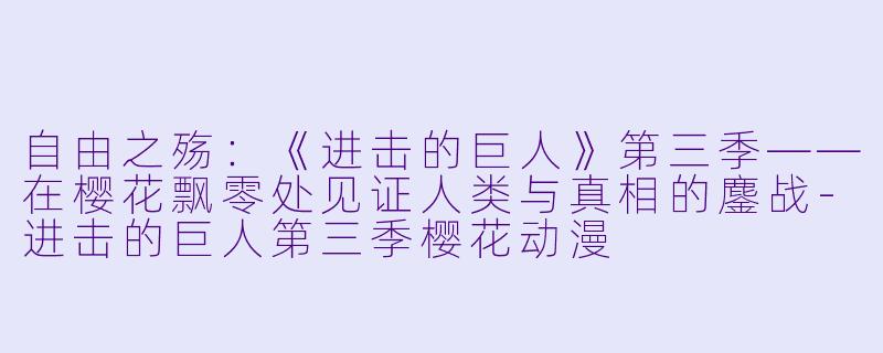 自由之殇：《进击的巨人》第三季——在樱花飘零处见证人类与真相的鏖战-进击的巨人第三季樱花动漫