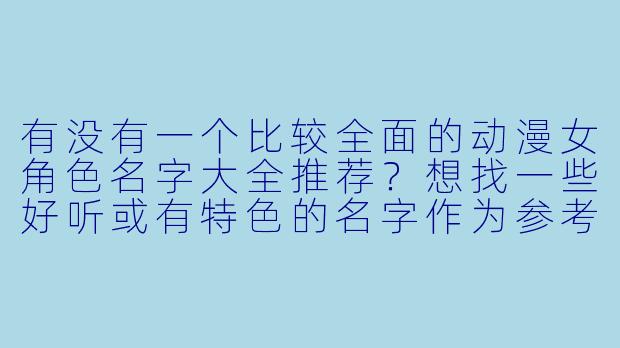 有没有一个比较全面的动漫女角色名字大全推荐？想找一些好听或有特色的名字作为参考。-动漫女角色名字大全