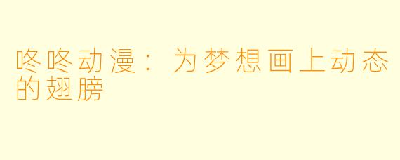 咚咚动漫:为梦想画上动态的翅膀