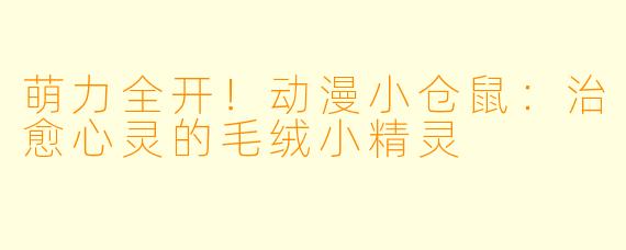 萌力全开！动漫小仓鼠：治愈心灵的毛绒小精灵