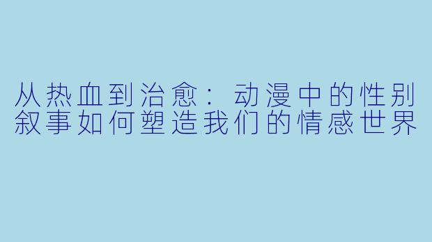 从热血到治愈：动漫中的性别叙事如何塑造我们的情感世界