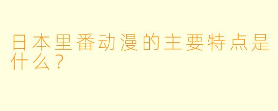 日本里番动漫的主要特点是什么？
