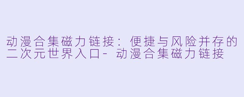 动漫合集磁力链接:便捷与风险并存的二次元世界入口-动漫合集磁力链接