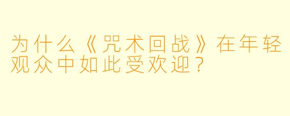 为什么《咒术回战》在年轻观众中如此受欢迎？