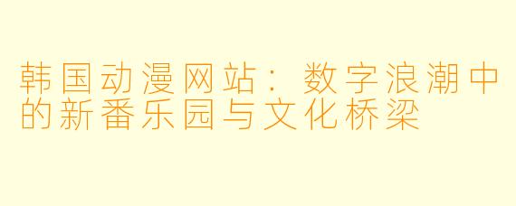 韩国动漫网站：数字浪潮中的新番乐园与文化桥梁