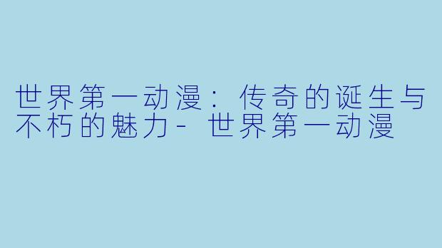 世界第一动漫：传奇的诞生与不朽的魅力-世界第一动漫