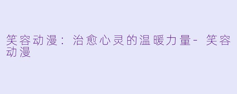 笑容动漫：治愈心灵的温暖力量-笑容动漫