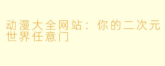 动漫大全网站：你的二次元世界任意门