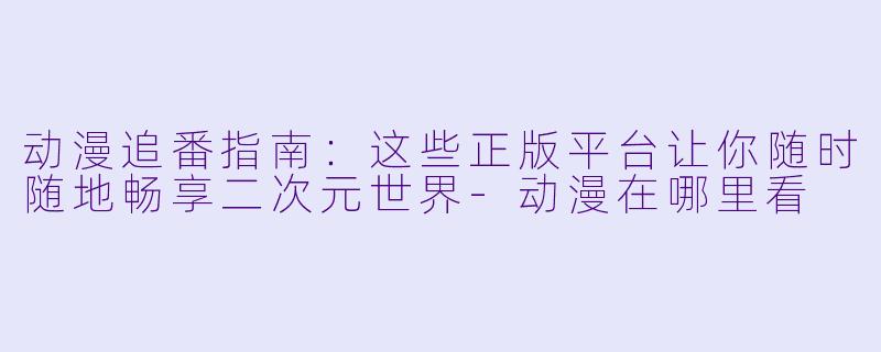 动漫追番指南：这些正版平台让你随时随地畅享二次元世界-动漫在哪里看