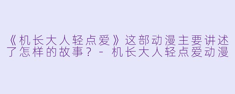 《机长大人轻点爱》这部动漫主要讲述了怎样的故事？-机长大人轻点爱动漫