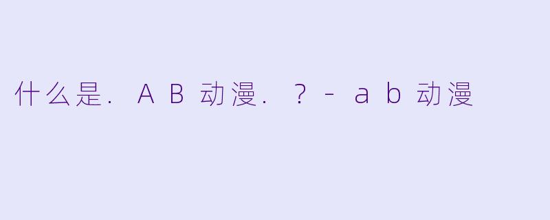 什么是.AB动漫.？-ab动漫