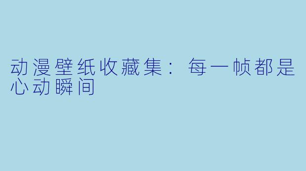 动漫壁纸收藏集：每一帧都是心动瞬间