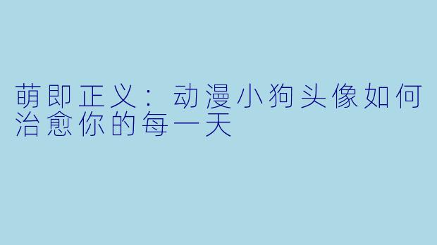 萌即正义:动漫小狗头像如何治愈你的每一天