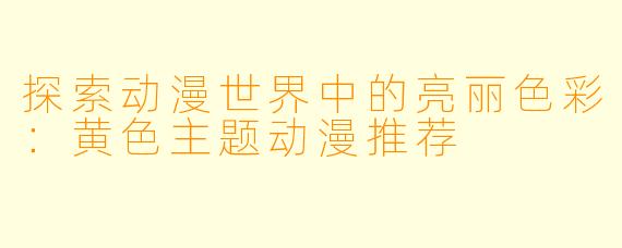 探索动漫世界中的亮丽色彩：黄色主题动漫推荐