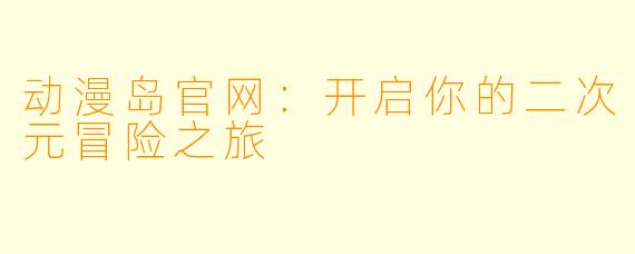 动漫岛官网：开启你的二次元冒险之旅