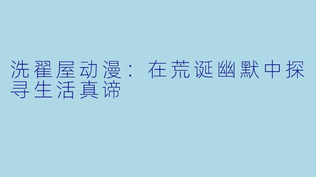 洗翟屋动漫：在荒诞幽默中探寻生活真谛