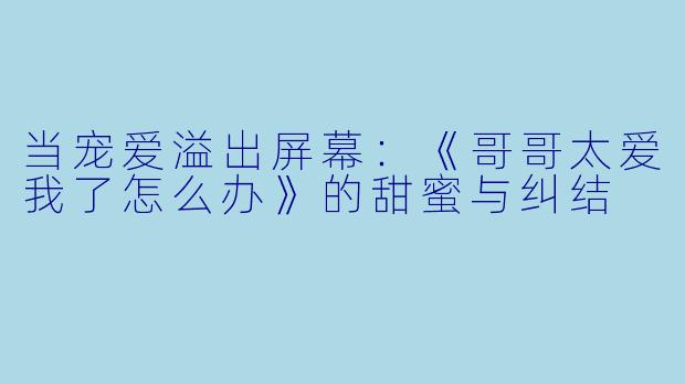 当宠爱溢出屏幕：《哥哥太爱我了怎么办》的甜蜜与纠结