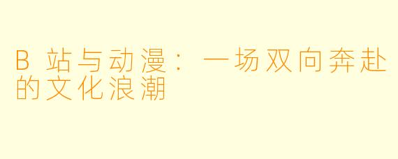 B站与动漫：一场双向奔赴的文化浪潮