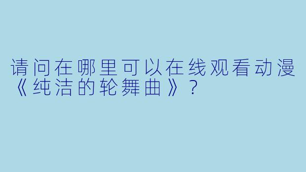 请问在哪里可以在线观看动漫《纯洁的轮舞曲》？