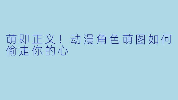 萌即正义！动漫角色萌图如何偷走你的心