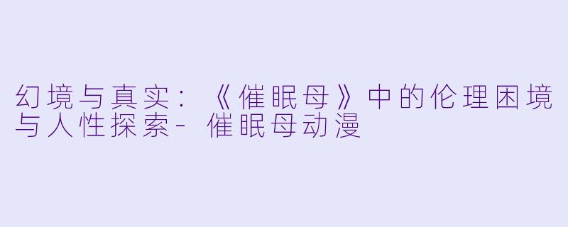 幻境与真实：《催眠母》中的伦理困境与人性探索-催眠母动漫