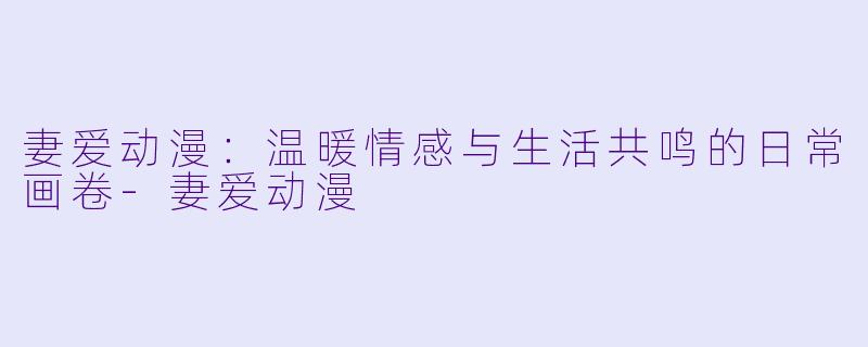 妻爱动漫：温暖情感与生活共鸣的日常画卷-妻爱动漫
