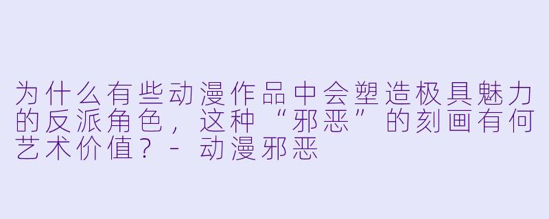 为什么有些动漫作品中会塑造极具魅力的反派角色，这种“邪恶”的刻画有何艺术价值？-动漫邪恶