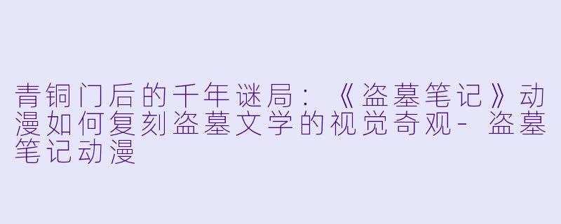 青铜门后的千年谜局：《盗墓笔记》动漫如何复刻盗墓文学的视觉奇观-盗墓笔记动漫