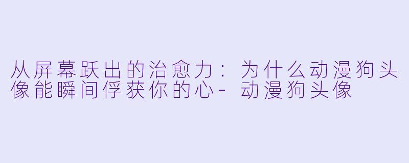 从屏幕跃出的治愈力：为什么动漫狗头像能瞬间俘获你的心-动漫狗头像